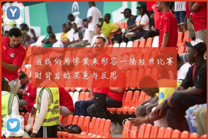 当我们用惨案来形容一场经典比赛时背后的深意与反思