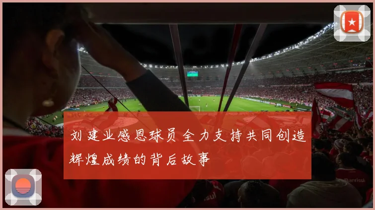 刘建业感恩球员全力支持共同创造辉煌成绩的背后故事