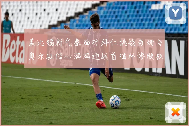 莱比锡新气象面对拜仁挑战劳姆与奥尔班信心满满迎战首循环惨败教训