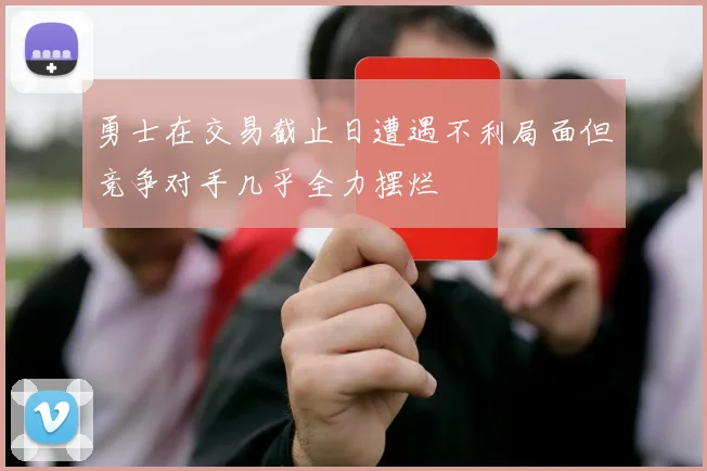 勇士在交易截止日遭遇不利局面但竞争对手几乎全力摆烂