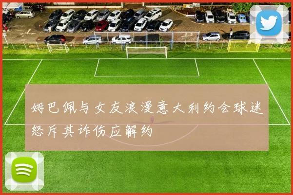 姆巴佩与女友浪漫意大利约会球迷怒斥其诈伤应解约