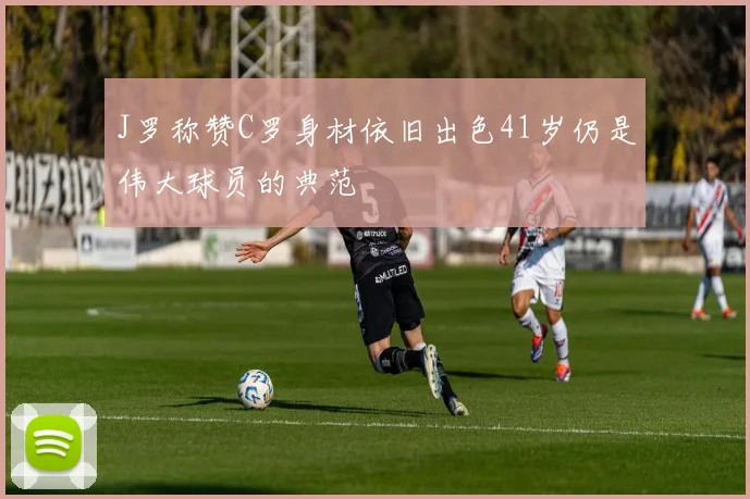 J罗称赞C罗身材依旧出色41岁仍是伟大球员的典范