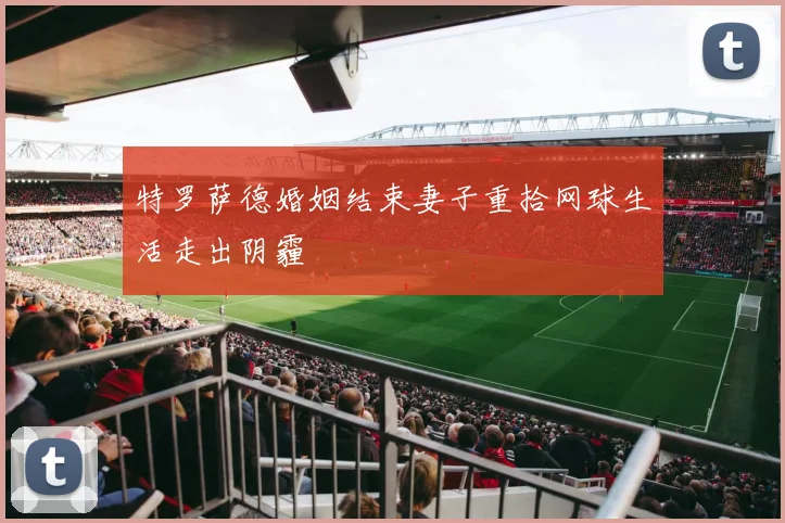 特罗萨德婚姻结束妻子重拾网球生活走出阴霾