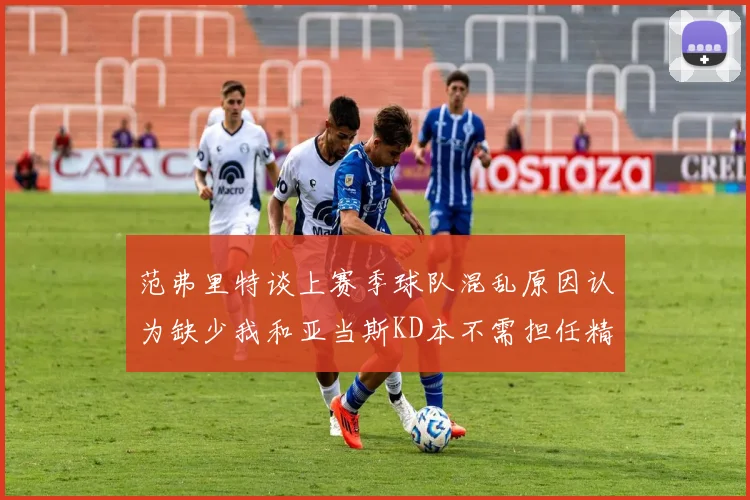 范弗里特谈上赛季球队混乱原因认为缺少我和亚当斯KD本不需担任精神领袖
