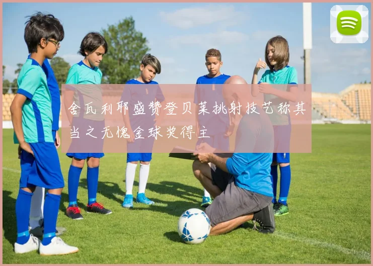 舍瓦利耶盛赞登贝莱挑射技艺称其当之无愧金球奖得主