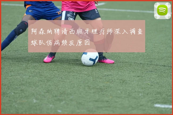 阿森纳聘请西班牙理疗师深入调查球队伤病频发原因