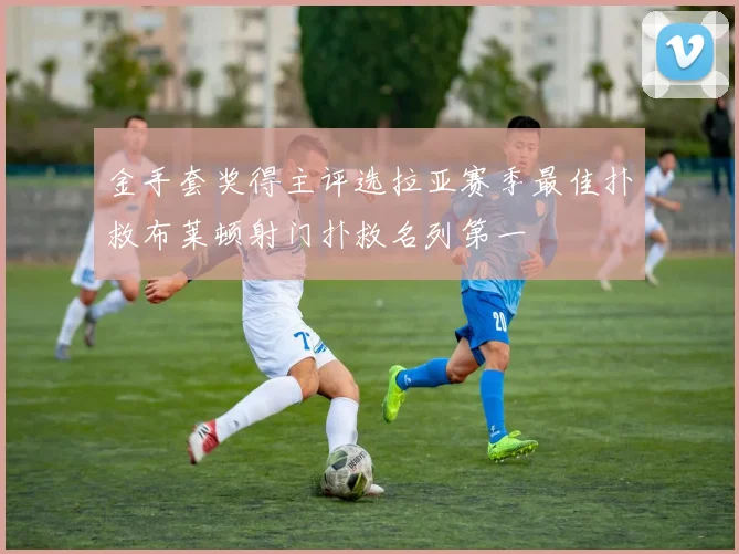 金手套奖得主评选拉亚赛季最佳扑救布莱顿射门扑救名列第一