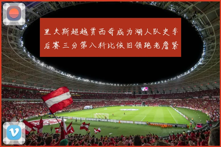 里夫斯超越贾西奇成为湖人队史季后赛三分第八科比依旧领跑老詹紧随其后