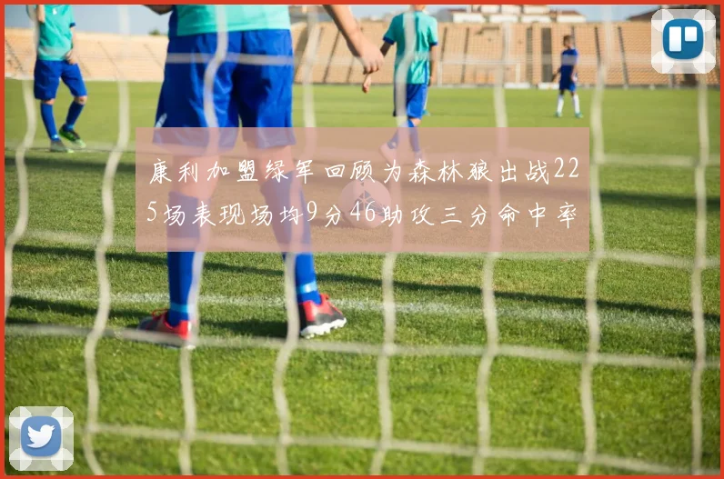 康利加盟绿军回顾为森林狼出战225场表现场均9分46助攻三分命中率412
