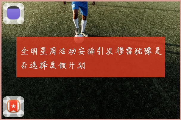 全明星周活动安排引发穆雷犹豫是否选择度假计划